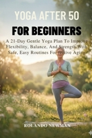YOGA AFTER 50 FOR BEGINNERS: A 21-Day Gentle Yoga Plan To Improve Flexibility, Balance, And Strength With Safe, Easy Routines For Active Aging B0GRW9DVPC Book Cover