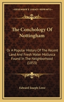 The conchology of Nottingham; or, A popular history of the recent land and fresh water Mollusca found in the neighborhood; 1104249189 Book Cover