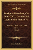 Intrigues Devoilees, Ou Louis XVII, Dernier Roi Legitime De France V1: Decede A Delft, Le 10 Aout 1845 (1846) 1168493560 Book Cover