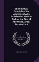 The Spiritual Principle of the Atonement As a Satisfaction Made to God for the Sins of the World. 27Th Fernley Lect 1021748935 Book Cover