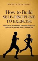 How to Build Self-Discipline to Exercise: Practical Techniques and Strategies to Develop a Lifetime Habit of Exercise 1523963123 Book Cover
