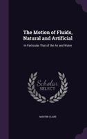 The Motion of Fluids, Natural and Artificial: In Particular That of the Air and Water 1357065523 Book Cover