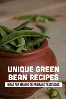 Unique Green Bean Recipes: Ideas For Making Green Beans Taste Good: Prepare B099TLJQGW Book Cover