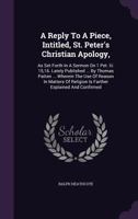 A Reply to a Piece, Intitled, St. Peter's Christian Apology,: As Set Forth in a Sermon on 1 Pet. III. 15,16. Lately Published ... by Thomas Patten ... Wherein the Use of Reason in Matters of Religion  1174719745 Book Cover