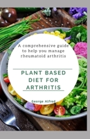 PLANT BASED DIET FOR ARTHRITIS: A comprehensive guide to help you manage rheumatoid arthritis B086Y7D4WS Book Cover