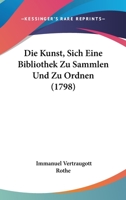 Die Kunst, Sich Eine Bibliothek Zu Sammlen Und Zu Ordnen: Oder Systematisches Verzeichniss Der Besten Schriften Aus Allen Wissenschaften Und Künsten : ... Selehrte Und Diletianten 1104088827 Book Cover