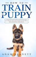 How To Train A Puppy: A Step By Step Guide to Raising Your Dog In Just 7 Days: Basics, Commands, Tricks, Skills, Exercises And Everything You Need So Your Pup Will Understand You! 1801156301 Book Cover