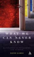 What We Can Never Know: Blindspots in Philosophy And Science 0826491618 Book Cover