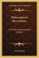 Philosophical Recreations, Or, Winter Amusements: A Collection of Entertaining & Surprising Experiments in Mechanics, Arithmetic, Optics, Hydrostatics, Hydraulics, Pneumatics, Electricity, Chemistry,  1120018749 Book Cover