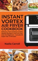 Instant Vortex Air Fryer Cookbook: Delicious, Fast and Easy to Make Healthy Recipes in Your Air Fryer Oven for Beginners - Includes 55 Super Fast 5 Minutes 1802359176 Book Cover