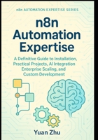 n8n Automation Expertise: A Definitive Guide to Installation, Practical Projects, AI Integration, Enterprise Scaling, and Custom Development (The Complete n8n Automation Expertise Series) B0FG2LWCYX Book Cover