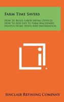 Farm Time Savers: How To Build Labor Saving Devices, How To Add Life To Farm Machinery, Helpful Home Hints And Information 1258467046 Book Cover