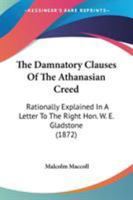 The "damnatory Clauses" of the Athanasian Creed: Rationally Explained in a Letter to the Right Hon. W. E. Gladstone, M. P (Classic Reprint) 0548704295 Book Cover