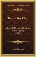 The Captive Chief: A Tale of Flodden Field, and Other Poems 143704803X Book Cover