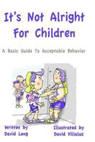 It's Not Alright - For Children: A Basic Guide to Acceptable Behavior 147816090X Book Cover