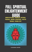 FULL SPIRITUAL ENLIGHTENMENT GUIDE: MEDITATION, TRANCE, ASTRAL TRAVEL, MIND CONTROL, SIXTH SENSE, THIRD EYE B087RC9GCZ Book Cover