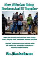 How Cios Can Bring Business and It Together: How Cios Can Use Their Technical Skills to Help Their Company Solve Real-World Business Problems 1542863619 Book Cover