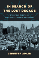 In Search of the Lost Decade: Everyday Rights in Post-Dictatorship Argentina 0520305183 Book Cover