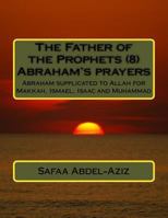 The Father of the Prophets (8) Abraham?s prayers: Abraham supplicated to Allah for Makkah, Ismael, Isaac and Muhammad 1533274665 Book Cover