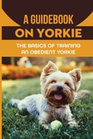 A Guidebook On Yorkie: The Basics Of Training An Obedient Yorkie: Methods For Training Yorkie B09BSZXYF8 Book Cover