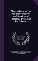 Observations on the Political Character and Services of President Tyler, and His Cabinet 1359234071 Book Cover