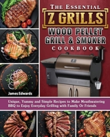 The Essential Z Grills Wood Pellet Grill & Smoker Cookbook: Unique, Yummy and Simple Recipes to Make Mouthwatering BBQ to Enjoy Everyday Grilling with Family Or Friends 1801661006 Book Cover