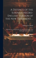 A Defence of the Surinam Negro-English Version of the New Testament, ..: In Reply to the Animadverions of a Anonymous Writer in the Edinburgh Christian Instructor 1020684488 Book Cover