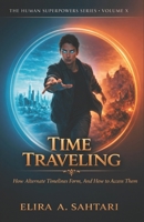 TIME TRAVELING How Alternate Timelines Form, And How To Access Them, Volume X: Understanding grounded methods for safe temporal access To Time Travel (THE HUMAN SUPERPOWERS SERIES) B0GQPYFQQV Book Cover