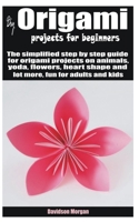 Diy origami projects for beginners: The simplified step by step guide for origami projects on animals, yoda, flowers, heart shape and lot more, fun for adults and kids B08YQR7WW5 Book Cover