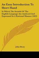 An Easy Introduction To Short Hand: In Which The Sounds Of The English Language Are Analyzed And Expressed In A Rational Manner 1245094378 Book Cover