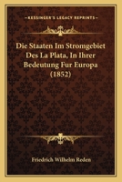 Die Staaten Im Stromgebiet Des La Plata, in Ihrer Bedeutung F�r Europa: Grundlage Von Vortr�gen Im Geografischen Verein Zu Frankfurt a M. Anfangs 1852 (Classic Reprint) 1161129146 Book Cover