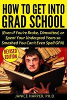 How to Get Into Grad School: Even If You're Broke, Dimwitted, or Spent Your Undergrad Years So Smashed You Can't Even Spell Gpa 0692730303 Book Cover