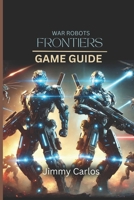 WAR ROBOTS: FRONTIERS GAME GUIDE: Your Elite Handbook to win, upgrade And Dominate seamlessly. B0DYVGPK7H Book Cover