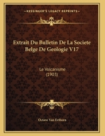 Extrait Du Bulletin De La Societe Belge De Geologie V17: Le Volcanisme (1903) 1162134984 Book Cover
