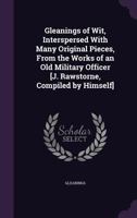 Gleanings of Wit, Interspersed with Many Original Pieces, from the Works of an Old Military Officer [J. Rawstorne, Compiled by Himself]. 1356982204 Book Cover