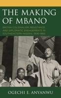 The Making of Mbano: British Colonialism, Resistance, and Diplomatic Engagements in Southeastern Nigeria, 1906–1960 1793623902 Book Cover