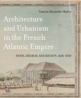Architecture and Urbanism in the French Atlantic Empire: State, Church, and Society, 1604-1830 0773553142 Book Cover
