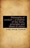 Philosophy of Conduct: A Treatise of the Facts, Principles, and Ideals of Ethics 0548705704 Book Cover