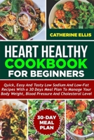 HEART HEALTHY COOKBOOK FOR BEGINNERS: Quick, Easy and Tasty Low Sodium and Low- Fat Recipes with a 30 Days Meal Plan to Manage Your Body Weight, Blood Pressure and Cholesterol Level B0CNPNDJN4 Book Cover