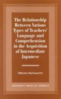 The Relationship Between Various Types of Teachers' Language and Comprehension: In the Acquisition of Intermediate Japanese 0761809376 Book Cover
