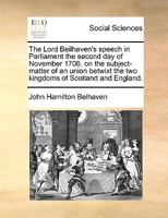 Lord Beilhaven's speech in Parliament, the second day of November 1706. on the subject-matter of an union betwixt the two kingdoms of Scotland and ... is subjoined, Belhaven's vision. A poem. 1171364571 Book Cover