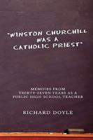 Winston Churchill Was a Catholic Priest: Memoirs from Thirty-Seven Years as a Public High School Teacher 1438912943 Book Cover