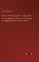 Historia del memorable sitio y bloqueo de Barcelona y heróica defensa de los fueros y privilegios de Cataluña en 1713 y 1714 3368119052 Book Cover