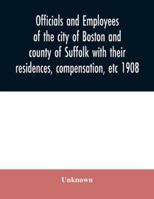 Officials and employees of the city of Boston and county of Suffolk with their residences, compensation, etc 1908 9354031420 Book Cover