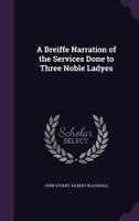 A Breiffe Narration of the Services Done to Three Noble Ladyes 1347268634 Book Cover