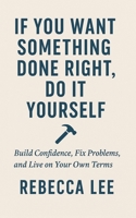 If You Want Something Done Right, Do It Yourself: Build Confidence, Fix Problems, and Live on Your Own Terms B0FGH9VJ5B Book Cover