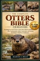 THE COMPLETE OTTERS BIBLE FOR BEGINERS: Everything You Need To Know About Otters: Behavior, habitat, diet, communication, safety, conservation, and essential knowledge for beginners & enthusiasts B0HCLVQHL7 Book Cover