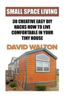 Small Space Living: 30 Creative Easy DIY Hacks How To Live Comfortable In Your Tiny House 1717042554 Book Cover