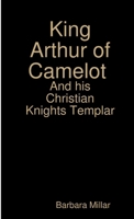 King Arthur of Camelot Castle and his Christian Knights Templar 0244325820 Book Cover