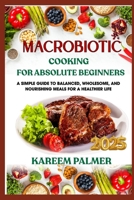 MACROBIOTIC COOKING FOR ABSOLUTE BEGINNERS: A Simple Guide To Balanced, Wholesome, And Nourishing Meals For A Healthier Life B0F47X5B4S Book Cover